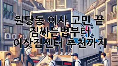 원당동 이사 고민 끝! 짐싸는법부터 이삿짐센터 추천까지 🚚💨